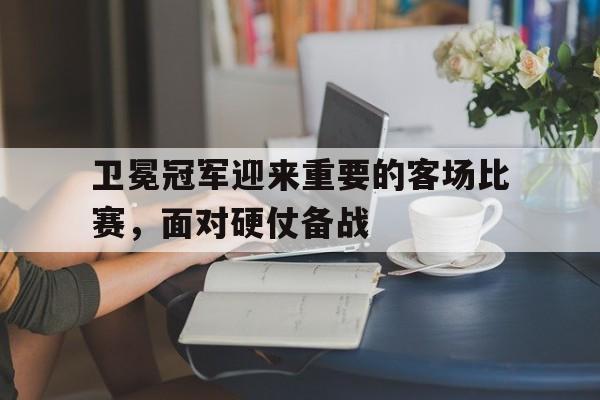 关于卫冕冠军迎来重要的客场比赛,面对硬仗备战的信息