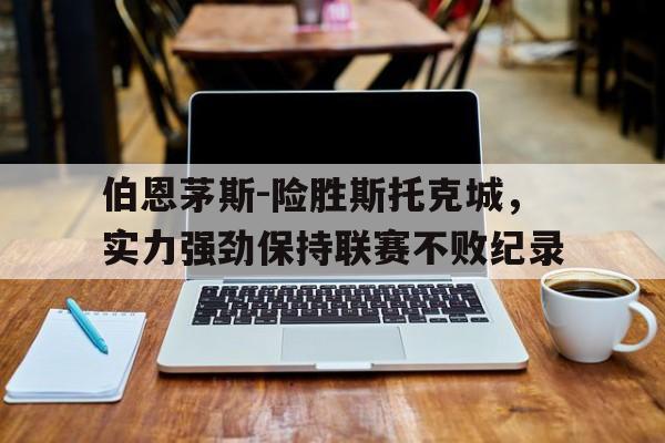 关于伯恩茅斯-险胜斯托克城，实力强劲保持联赛不败纪录的信息