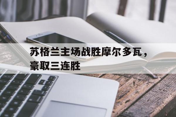 苏格兰主场战胜摩尔多瓦，豪取三连胜的简单介绍