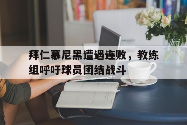 包含拜仁慕尼黑遭遇连败，教练组呼吁球员团结战斗的词条